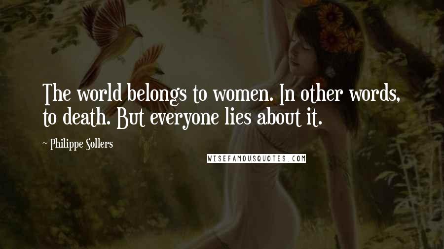 Philippe Sollers Quotes: The world belongs to women. In other words, to death. But everyone lies about it.