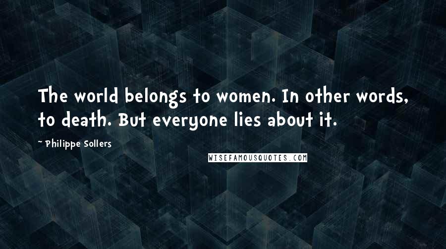 Philippe Sollers Quotes: The world belongs to women. In other words, to death. But everyone lies about it.