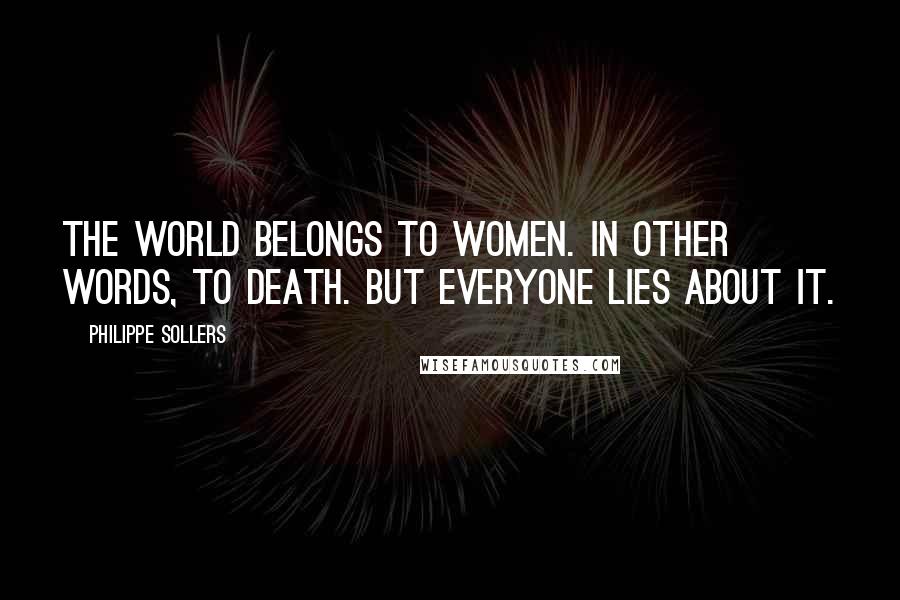 Philippe Sollers Quotes: The world belongs to women. In other words, to death. But everyone lies about it.