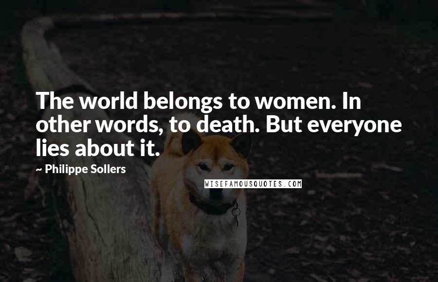 Philippe Sollers Quotes: The world belongs to women. In other words, to death. But everyone lies about it.