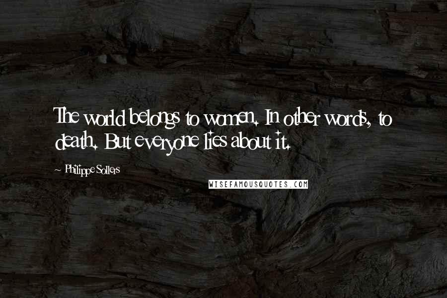 Philippe Sollers Quotes: The world belongs to women. In other words, to death. But everyone lies about it.