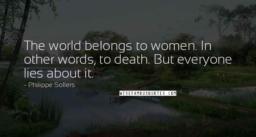 Philippe Sollers Quotes: The world belongs to women. In other words, to death. But everyone lies about it.