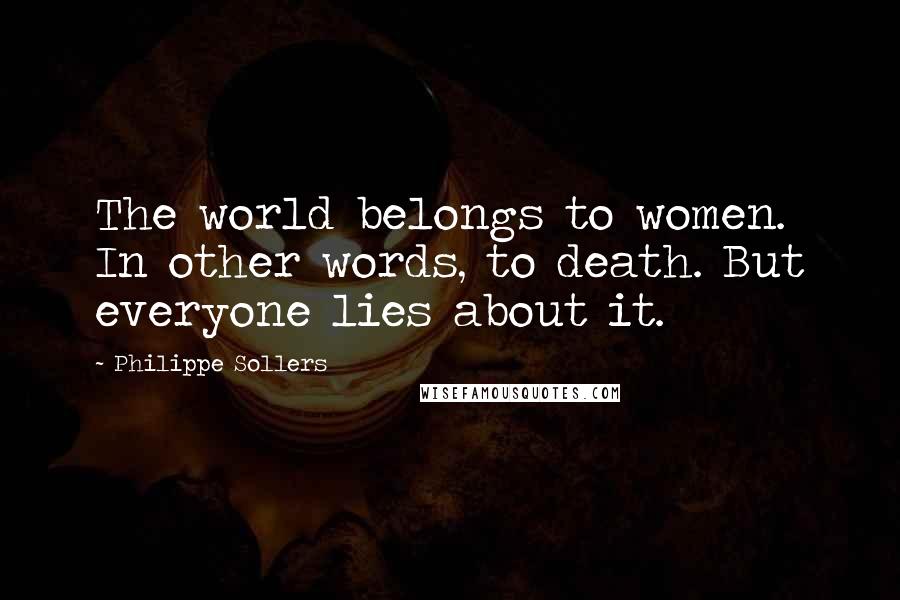 Philippe Sollers Quotes: The world belongs to women. In other words, to death. But everyone lies about it.