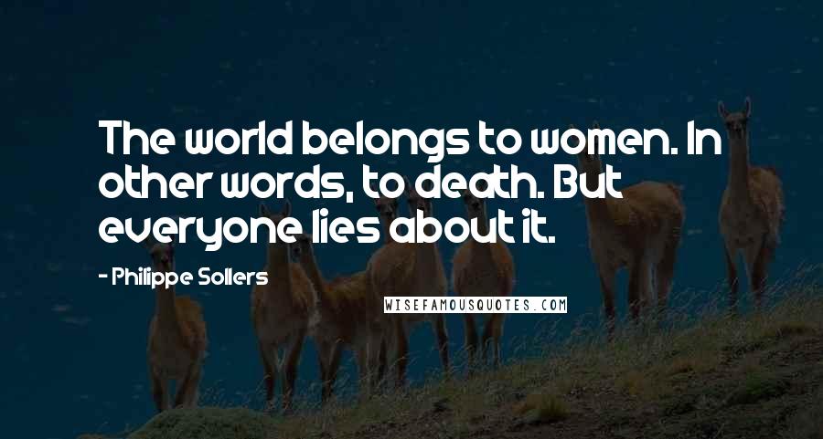 Philippe Sollers Quotes: The world belongs to women. In other words, to death. But everyone lies about it.