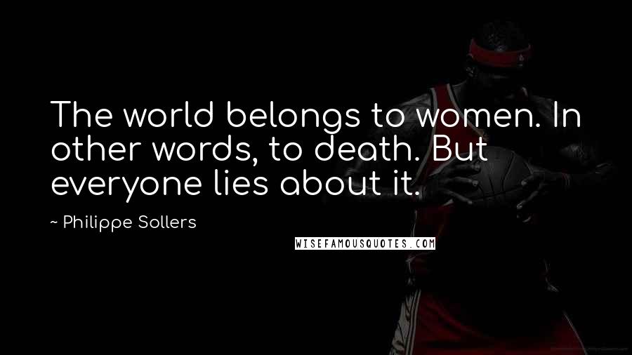 Philippe Sollers Quotes: The world belongs to women. In other words, to death. But everyone lies about it.