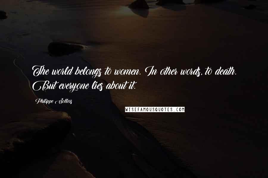 Philippe Sollers Quotes: The world belongs to women. In other words, to death. But everyone lies about it.