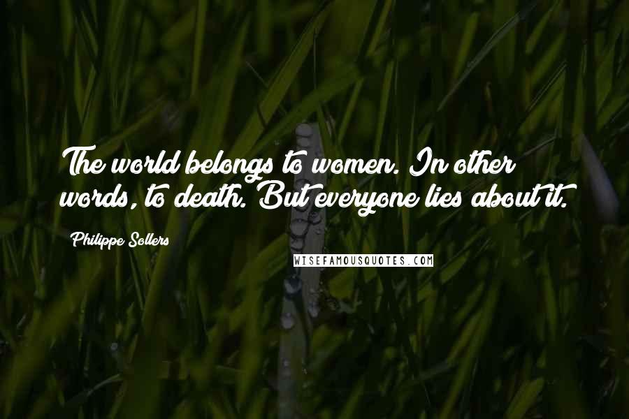 Philippe Sollers Quotes: The world belongs to women. In other words, to death. But everyone lies about it.