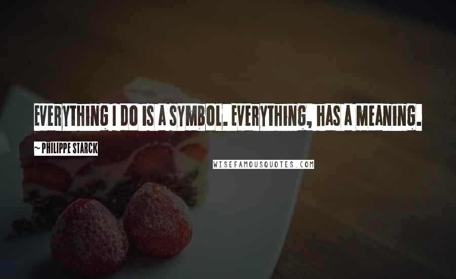 Philippe Starck Quotes: Everything I do is a symbol. Everything, has a meaning.