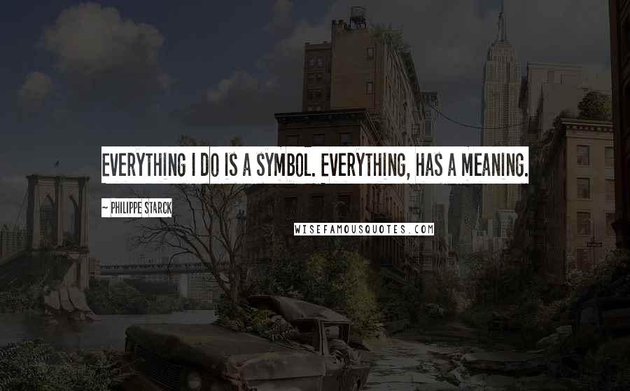 Philippe Starck Quotes: Everything I do is a symbol. Everything, has a meaning.