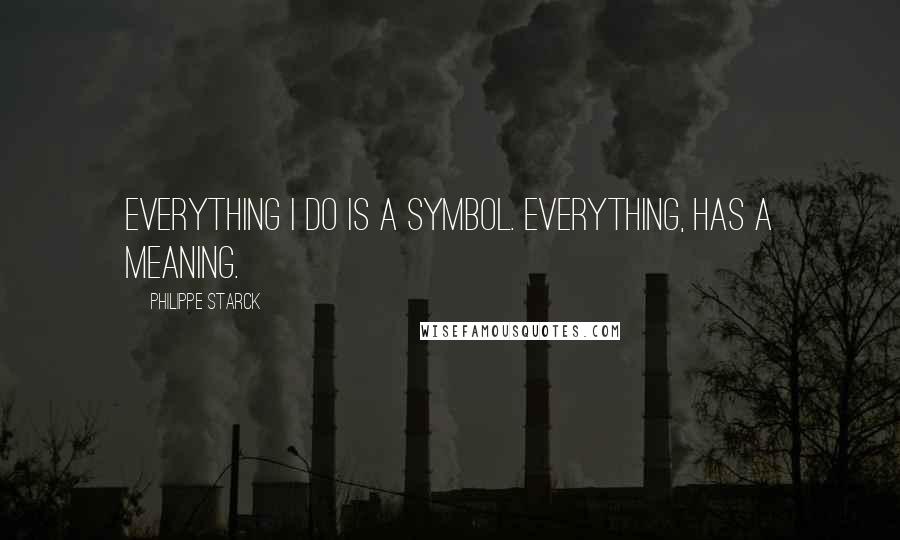 Philippe Starck Quotes: Everything I do is a symbol. Everything, has a meaning.