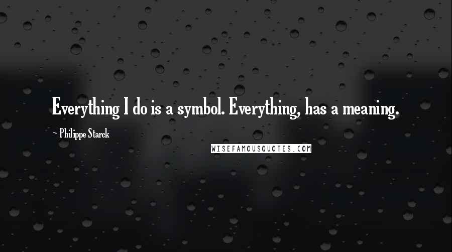 Philippe Starck Quotes: Everything I do is a symbol. Everything, has a meaning.