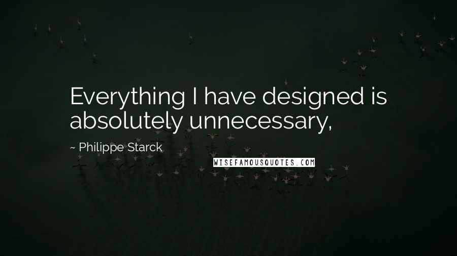 Philippe Starck Quotes: Everything I have designed is absolutely unnecessary,