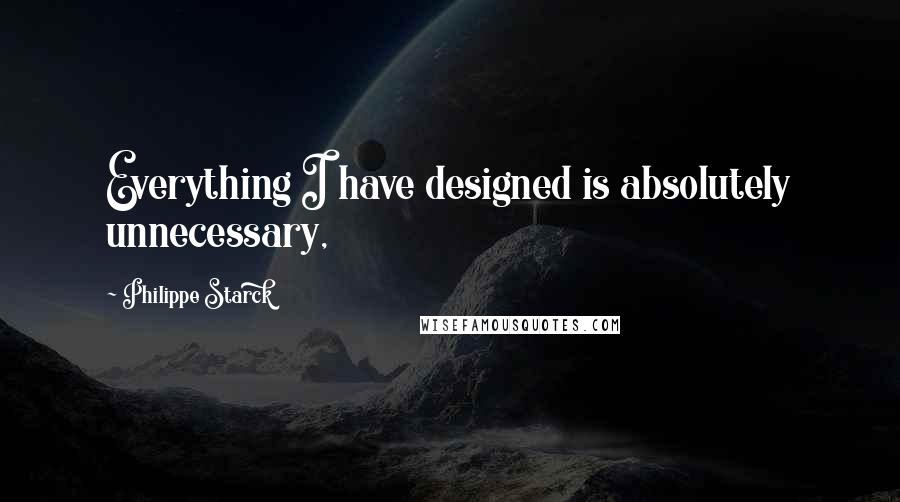 Philippe Starck Quotes: Everything I have designed is absolutely unnecessary,