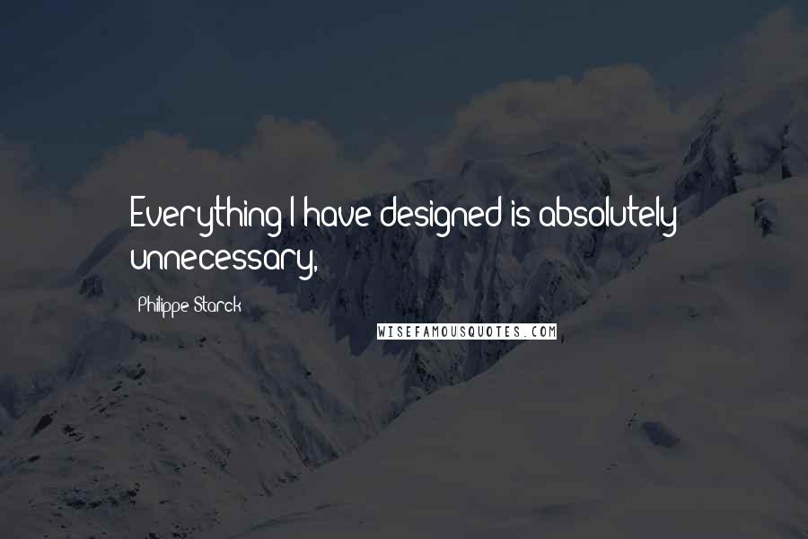 Philippe Starck Quotes: Everything I have designed is absolutely unnecessary,