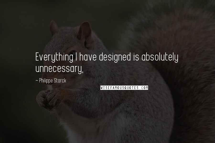 Philippe Starck Quotes: Everything I have designed is absolutely unnecessary,