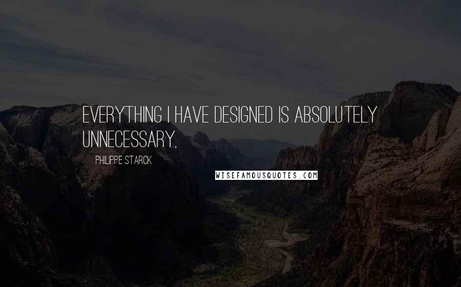 Philippe Starck Quotes: Everything I have designed is absolutely unnecessary,