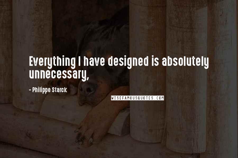 Philippe Starck Quotes: Everything I have designed is absolutely unnecessary,