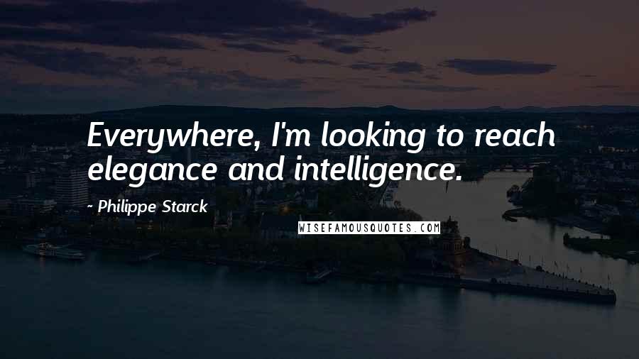 Philippe Starck Quotes: Everywhere, I'm looking to reach elegance and intelligence.