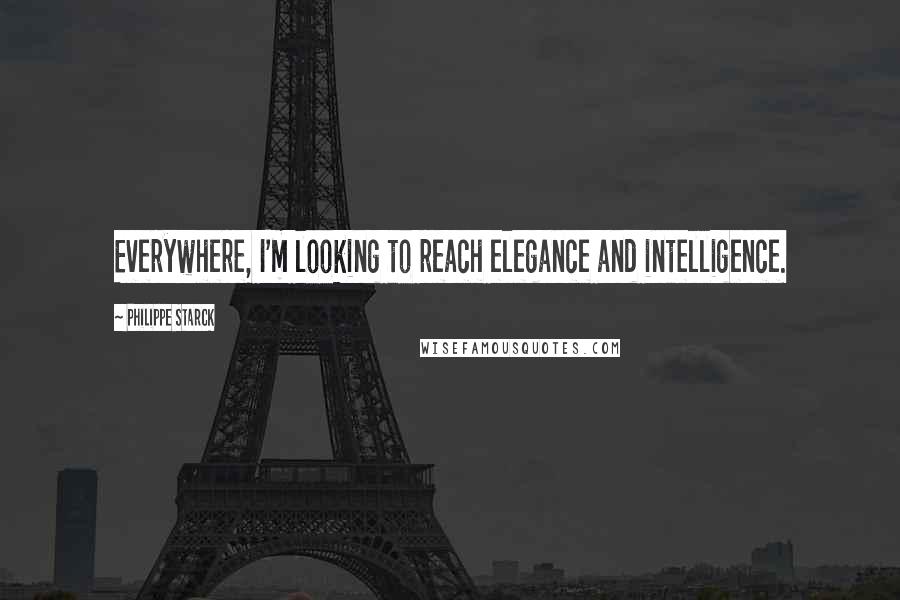 Philippe Starck Quotes: Everywhere, I'm looking to reach elegance and intelligence.