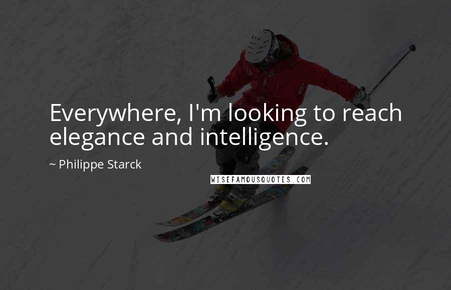 Philippe Starck Quotes: Everywhere, I'm looking to reach elegance and intelligence.