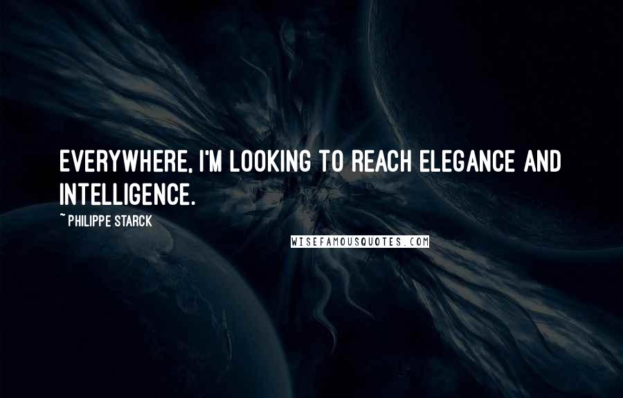 Philippe Starck Quotes: Everywhere, I'm looking to reach elegance and intelligence.