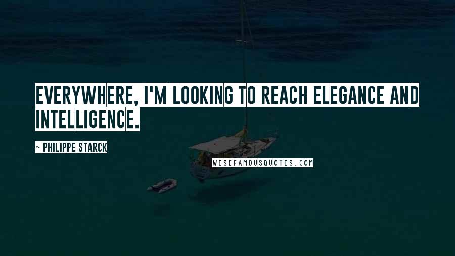 Philippe Starck Quotes: Everywhere, I'm looking to reach elegance and intelligence.