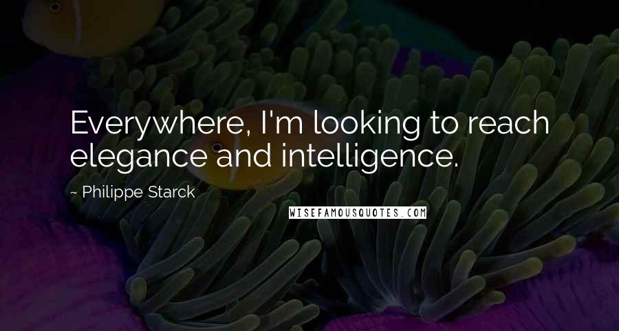 Philippe Starck Quotes: Everywhere, I'm looking to reach elegance and intelligence.