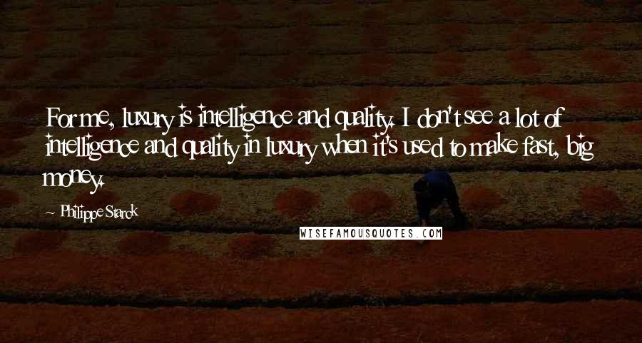 Philippe Starck Quotes: For me, luxury is intelligence and quality. I don't see a lot of intelligence and quality in luxury when it's used to make fast, big money.