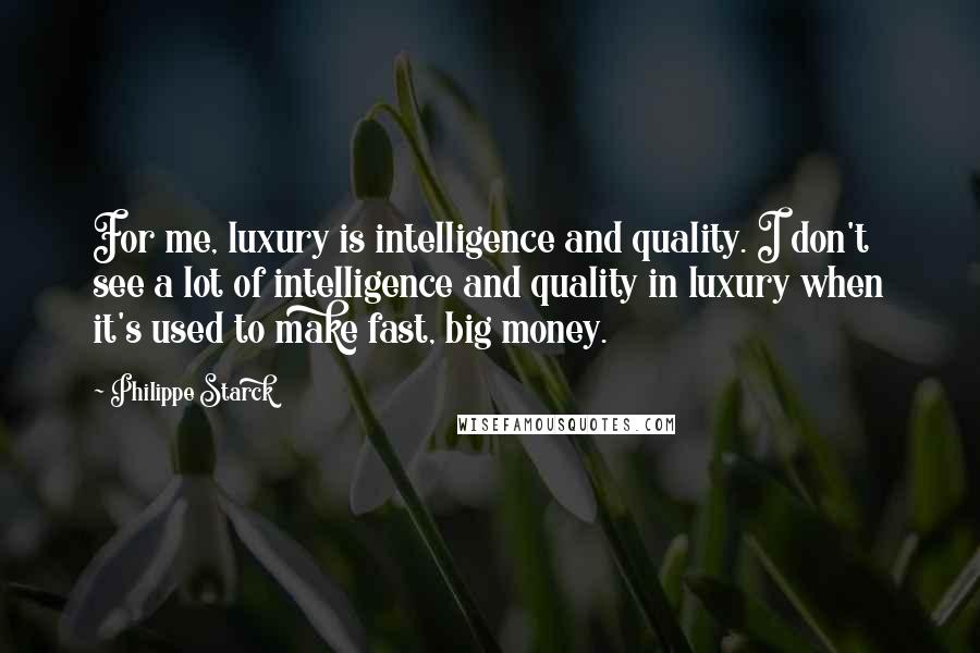 Philippe Starck Quotes: For me, luxury is intelligence and quality. I don't see a lot of intelligence and quality in luxury when it's used to make fast, big money.