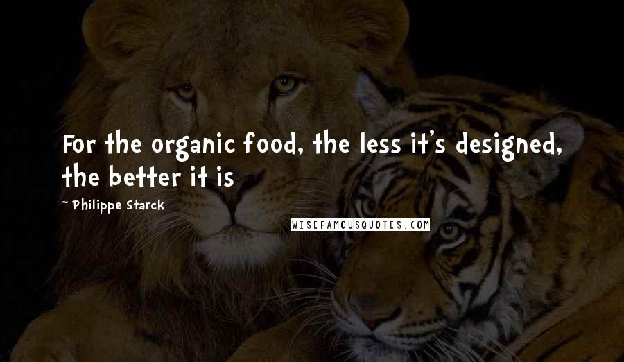 Philippe Starck Quotes: For the organic food, the less it's designed, the better it is