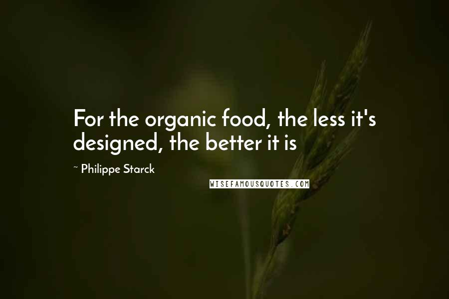 Philippe Starck Quotes: For the organic food, the less it's designed, the better it is