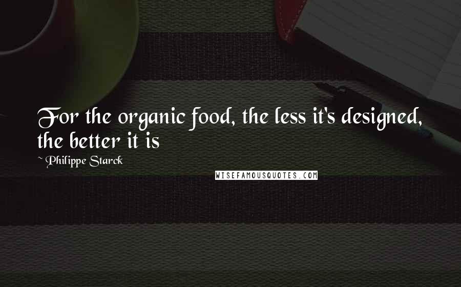 Philippe Starck Quotes: For the organic food, the less it's designed, the better it is