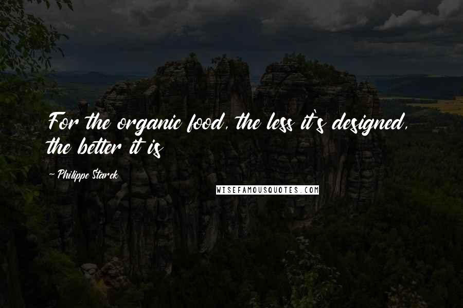 Philippe Starck Quotes: For the organic food, the less it's designed, the better it is