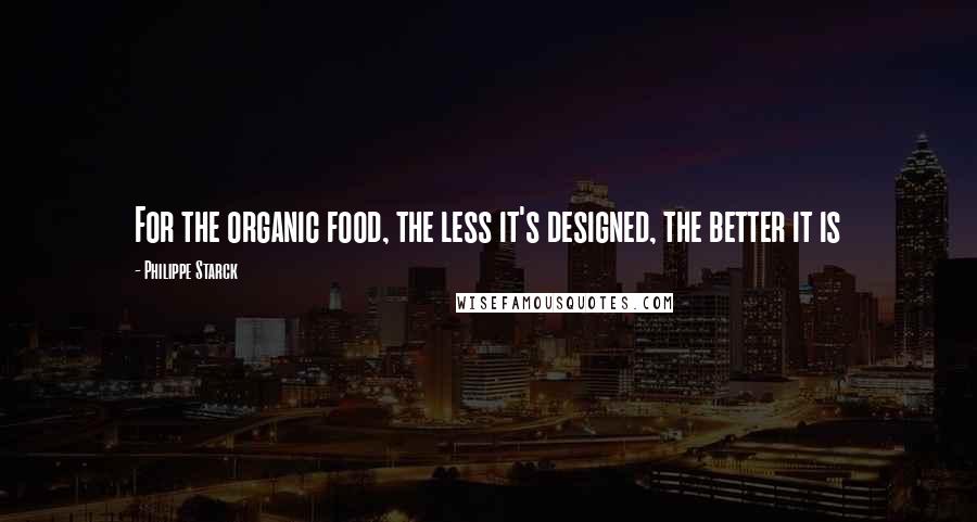 Philippe Starck Quotes: For the organic food, the less it's designed, the better it is