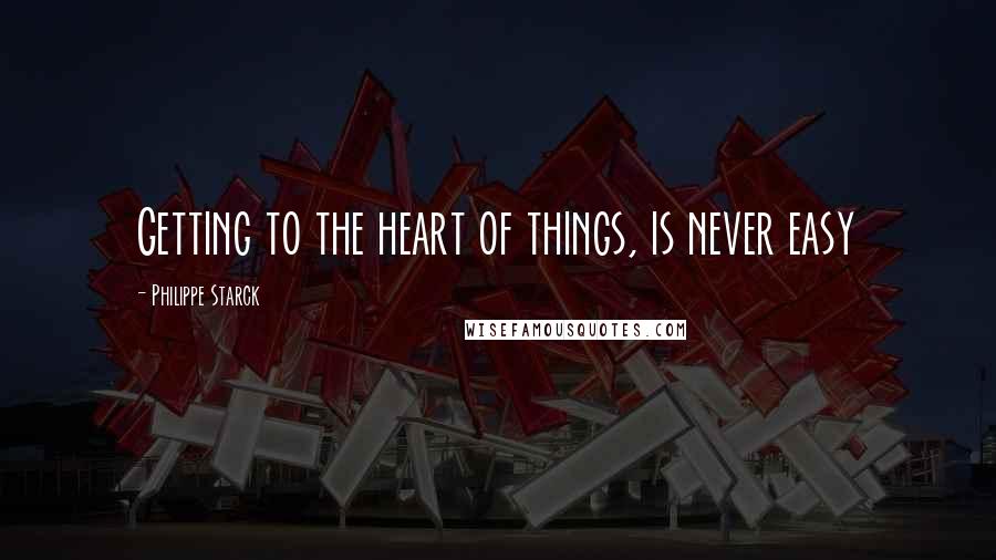 Philippe Starck Quotes: Getting to the heart of things, is never easy