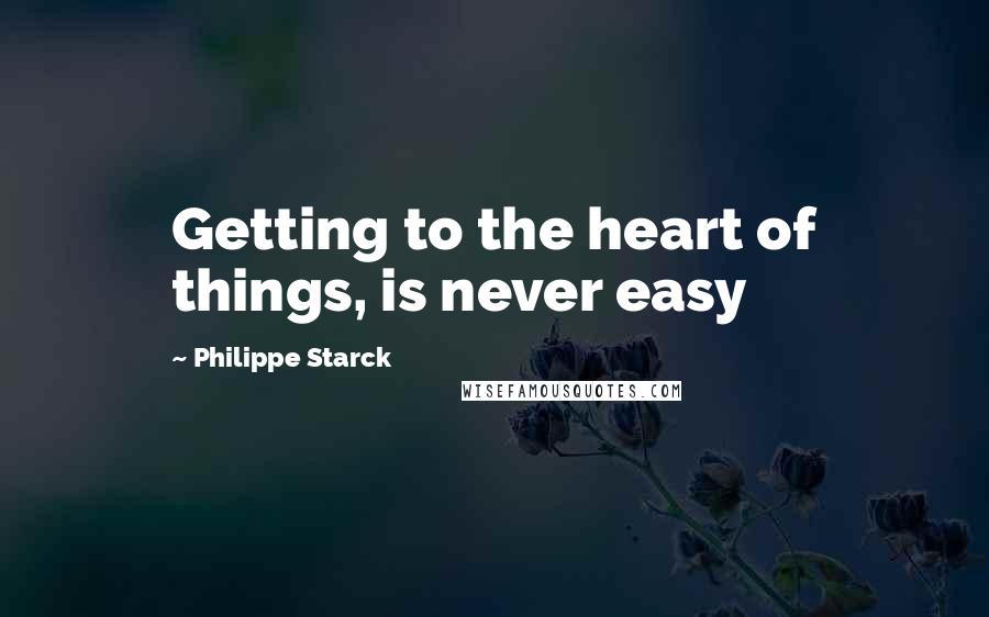 Philippe Starck Quotes: Getting to the heart of things, is never easy
