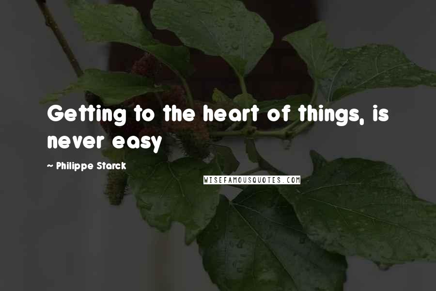 Philippe Starck Quotes: Getting to the heart of things, is never easy