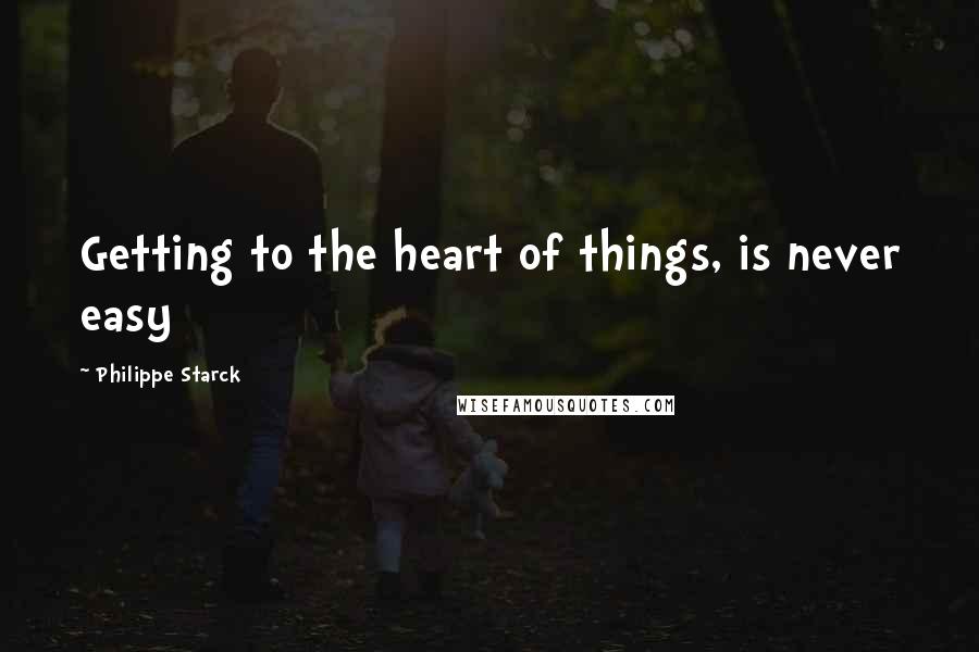 Philippe Starck Quotes: Getting to the heart of things, is never easy