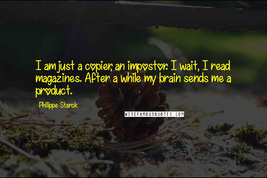 Philippe Starck Quotes: I am just a copier, an impostor. I wait, I read magazines. After a while my brain sends me a product.