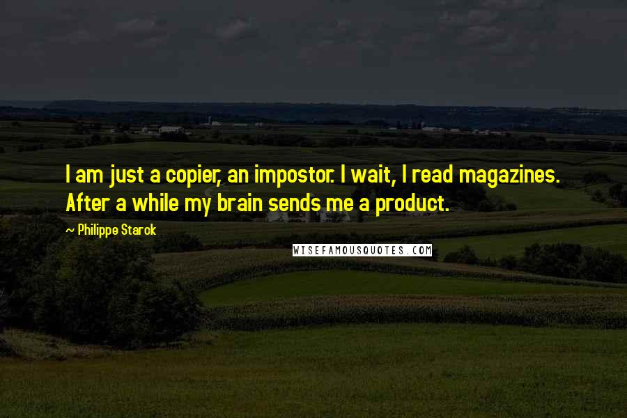 Philippe Starck Quotes: I am just a copier, an impostor. I wait, I read magazines. After a while my brain sends me a product.