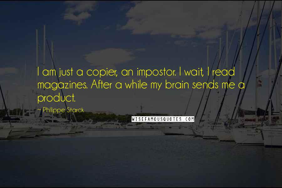 Philippe Starck Quotes: I am just a copier, an impostor. I wait, I read magazines. After a while my brain sends me a product.