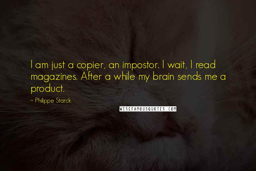 Philippe Starck Quotes: I am just a copier, an impostor. I wait, I read magazines. After a while my brain sends me a product.