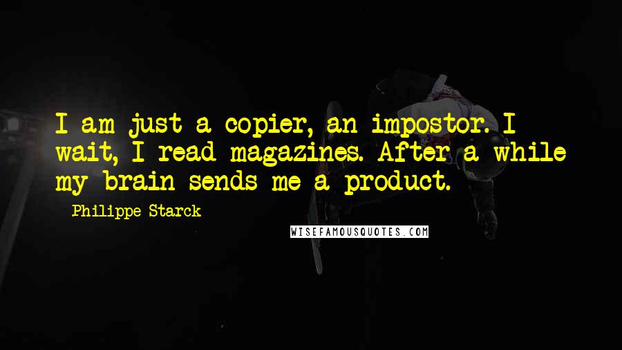 Philippe Starck Quotes: I am just a copier, an impostor. I wait, I read magazines. After a while my brain sends me a product.