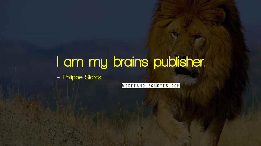 Philippe Starck Quotes: I am my brain's publisher.