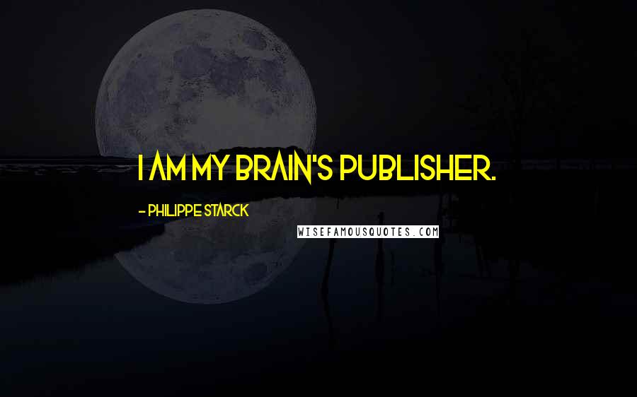 Philippe Starck Quotes: I am my brain's publisher.