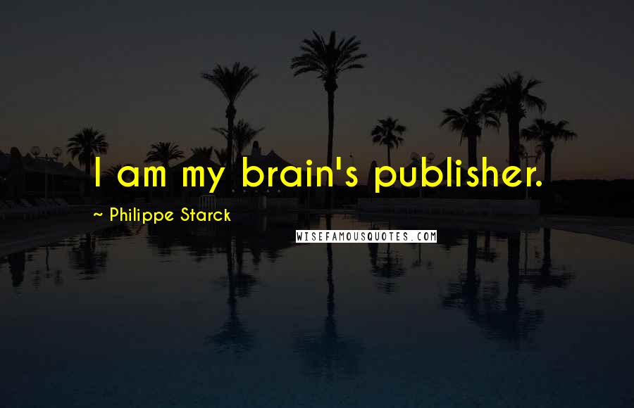 Philippe Starck Quotes: I am my brain's publisher.