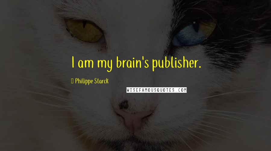 Philippe Starck Quotes: I am my brain's publisher.