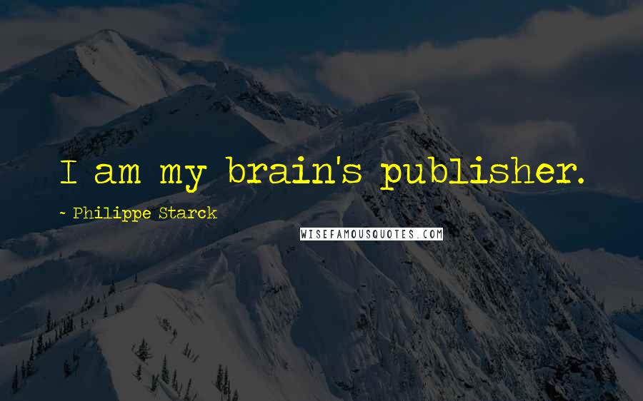 Philippe Starck Quotes: I am my brain's publisher.