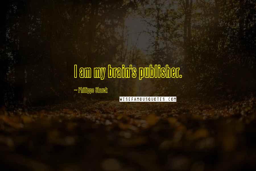 Philippe Starck Quotes: I am my brain's publisher.