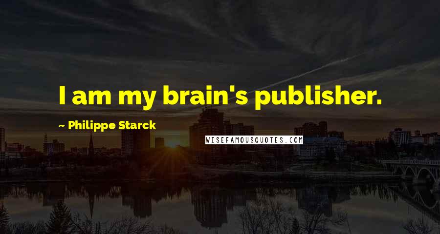 Philippe Starck Quotes: I am my brain's publisher.